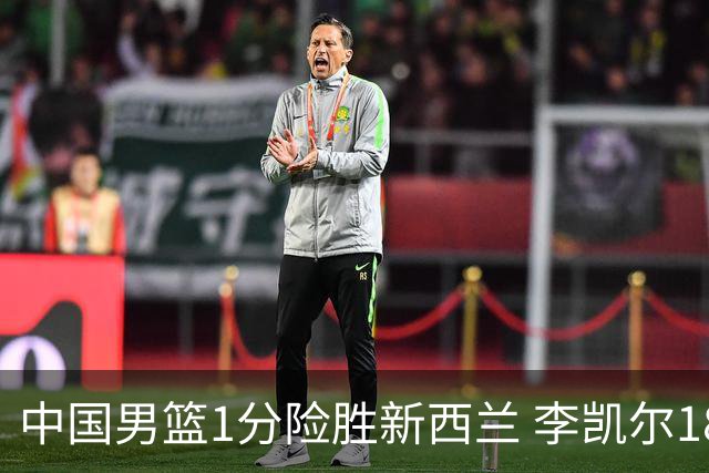 中国男篮1分险胜新西兰 李凯尔18分+致胜抢断