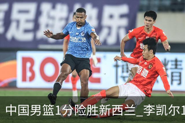 中国男篮1分险胜新西兰 李凯尔18分+致胜抢断